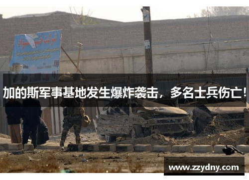 加的斯军事基地发生爆炸袭击，多名士兵伤亡！